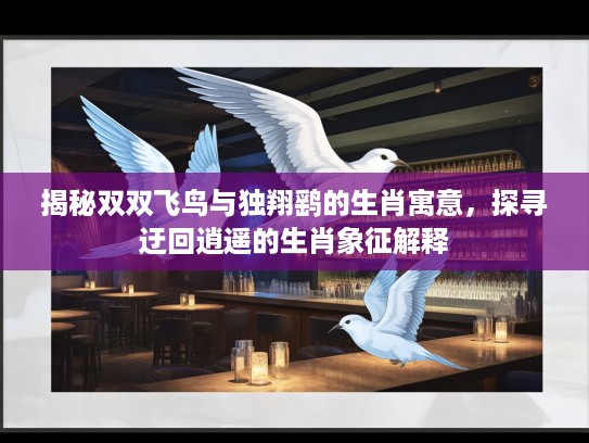 揭秘双双飞鸟与独翔鹞的生肖寓意，探寻迂回逍遥的生肖象征解释
