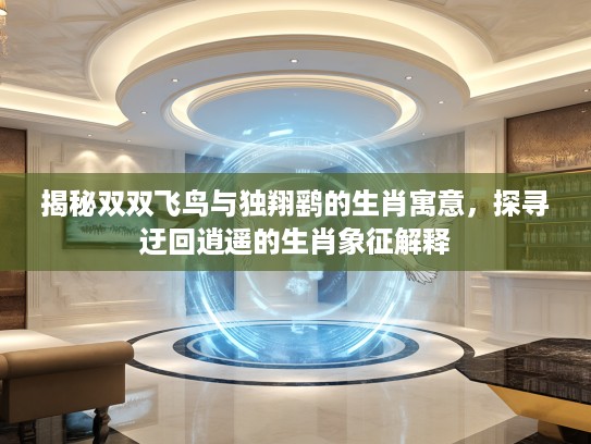 揭秘双双飞鸟与独翔鹞的生肖寓意，探寻迂回逍遥的生肖象征解释