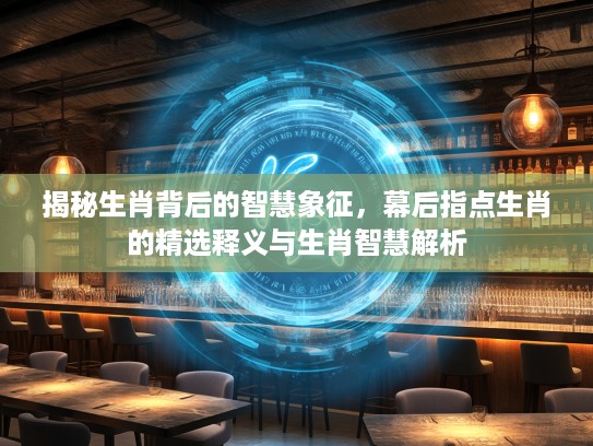 揭秘生肖背后的智慧象征，幕后指点生肖的精选释义与生肖智慧解析