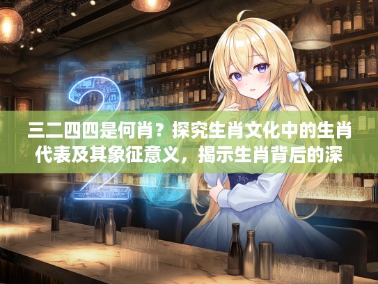 三二四四是何肖？探究生肖文化中的生肖代表及其象征意义，揭示生肖背后的深层内涵