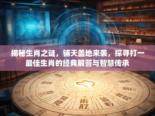 揭秘生肖之谜，铺天盖地来袭，探寻打一最佳生肖的经典解答与智慧传承