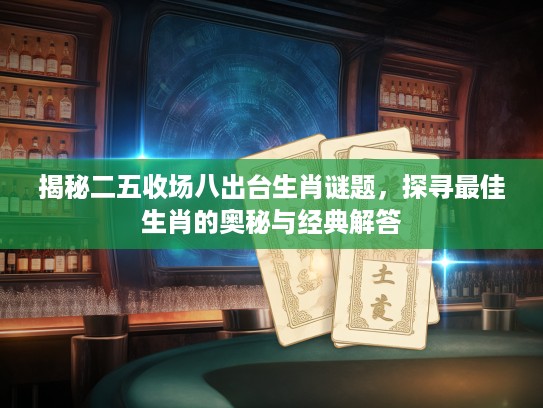揭秘二五收场八出台生肖谜题，探寻最佳生肖的奥秘与经典解答