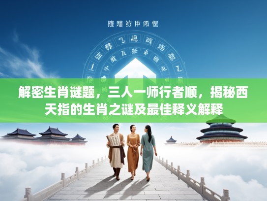 解密生肖谜题，三人一师行者顺，揭秘西天指的生肖之谜及最佳释义解释