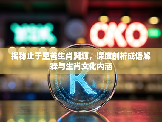 揭秘止于至善生肖渊源，深度剖析成语解释与生肖文化内涵