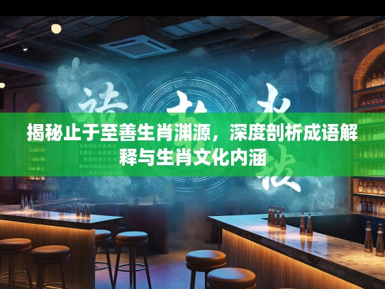 揭秘止于至善生肖渊源，深度剖析成语解释与生肖文化内涵