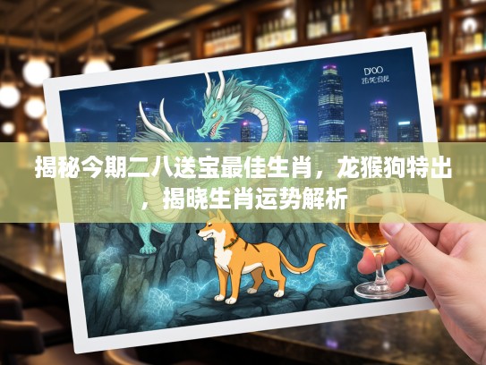 揭秘今期二八送宝最佳生肖，龙猴狗特出，揭晓生肖运势解析