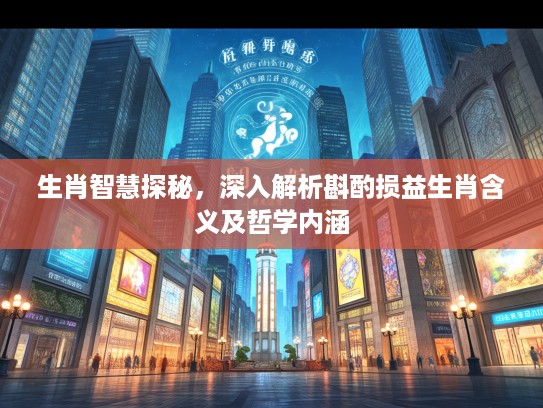 生肖智慧探秘，深入解析斟酌损益生肖含义及哲学内涵