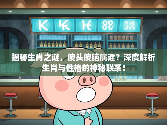 揭秘生肖之谜，傻头傻脑属谁？深度解析生肖与性格的神秘联系！