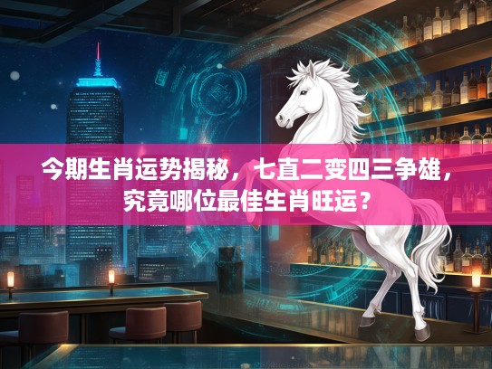 今期生肖运势揭秘，七直二变四三争雄，究竟哪位最佳生肖旺运？
