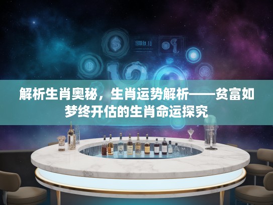 解析生肖奥秘，生肖运势解析——贫富如梦终开估的生肖命运探究