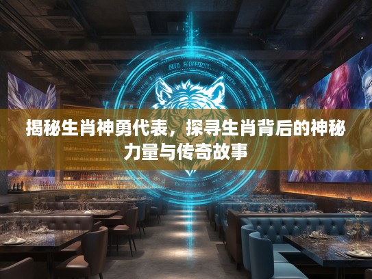揭秘生肖神勇代表，探寻生肖背后的神秘力量与传奇故事
