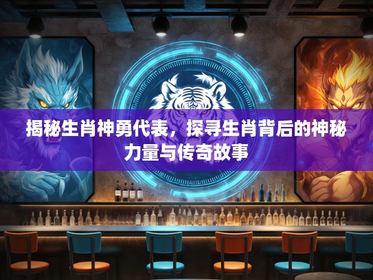 揭秘生肖神勇代表，探寻生肖背后的神秘力量与传奇故事