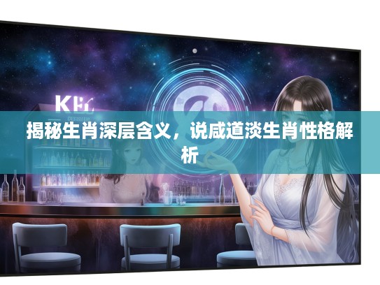 揭秘生肖深层含义，说咸道淡生肖性格解析