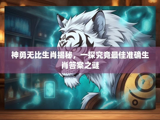 神勇无比生肖揭秘，一探究竟最佳准确生肖答案之谜