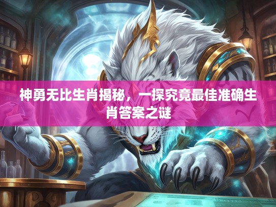神勇无比生肖揭秘，一探究竟最佳准确生肖答案之谜
