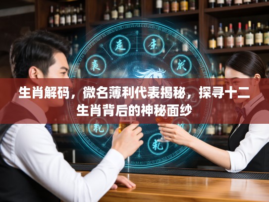 生肖解码，微名薄利代表揭秘，探寻十二生肖背后的神秘面纱