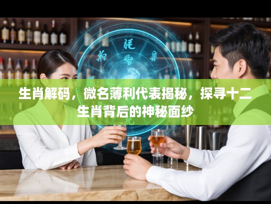 生肖解码，微名薄利代表揭秘，探寻十二生肖背后的神秘面纱