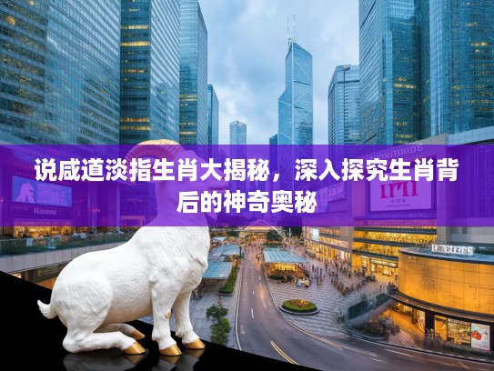 说咸道淡指生肖大揭秘，深入探究生肖背后的神奇奥秘