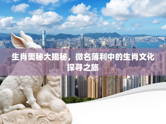 生肖奥秘大揭秘，微名薄利中的生肖文化探寻之旅