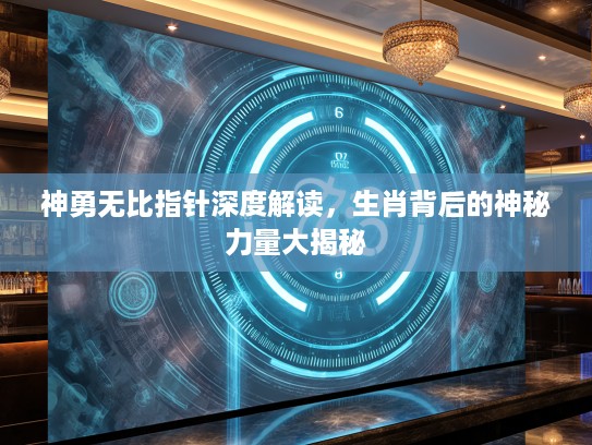 神勇无比指针深度解读，生肖背后的神秘力量大揭秘