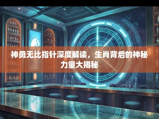 神勇无比指针深度解读，生肖背后的神秘力量大揭秘