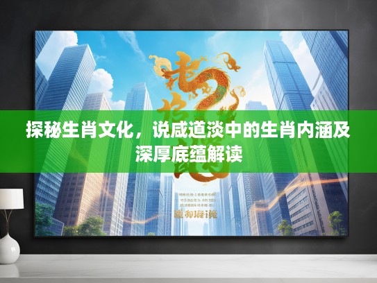 探秘生肖文化，说咸道淡中的生肖内涵及深厚底蕴解读