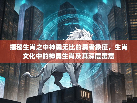 揭秘生肖之中神勇无比的勇者象征，生肖文化中的神勇生肖及其深层寓意
