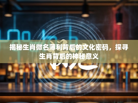 揭秘生肖微名薄利背后的文化密码，探寻生肖背后的神秘意义