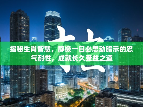 揭秘生肖智慧，静极一日必思动暗示的忍气耐性，成就长久受益之道