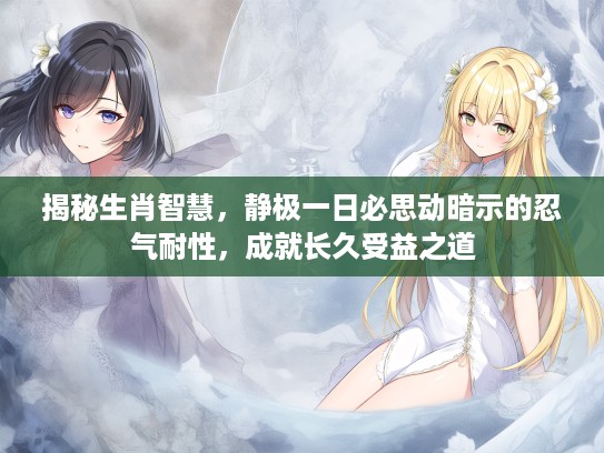 揭秘生肖智慧，静极一日必思动暗示的忍气耐性，成就长久受益之道