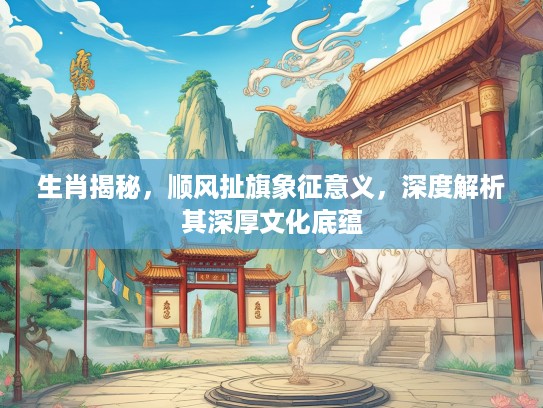 生肖揭秘，顺风扯旗象征意义，深度解析其深厚文化底蕴