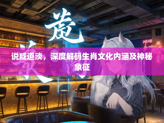 说咸道淡，深度解码生肖文化内涵及神秘象征