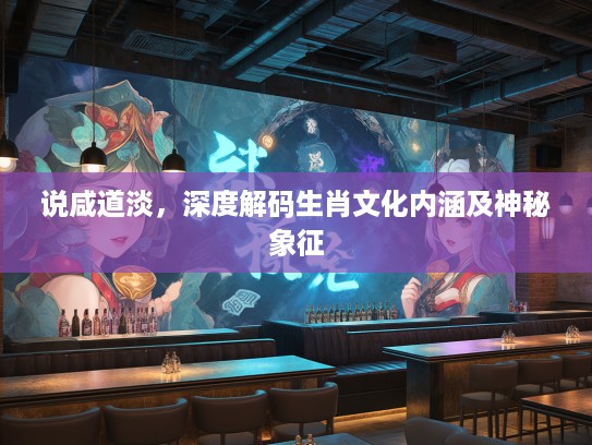 说咸道淡，深度解码生肖文化内涵及神秘象征