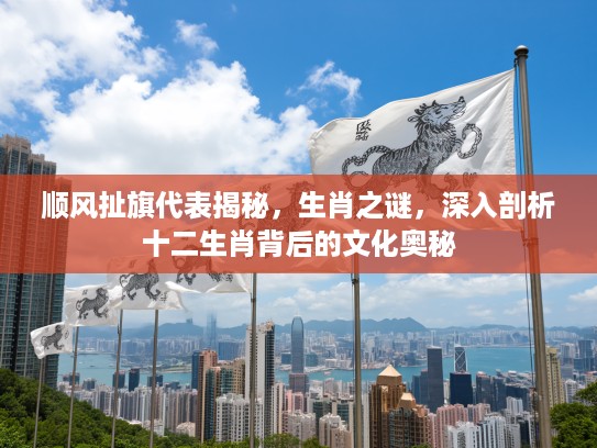 顺风扯旗代表揭秘，生肖之谜，深入剖析十二生肖背后的文化奥秘