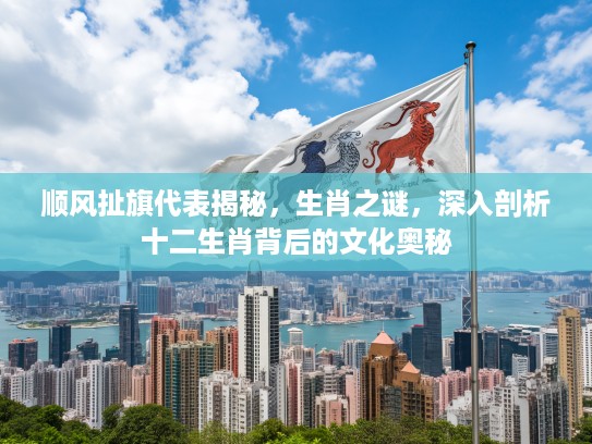 顺风扯旗代表揭秘，生肖之谜，深入剖析十二生肖背后的文化奥秘