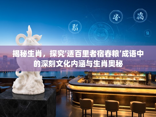 揭秘生肖，探究‘适百里者宿舂粮’成语中的深刻文化内涵与生肖奥秘