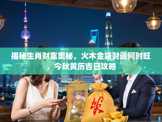揭秘生肖财富奥秘，火木金袋财运何时旺，今秋黄历吉日攻略