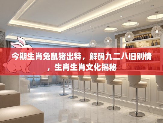 今期生肖兔鼠猪出特，解码九二八旧别情，生肖生肖文化揭秘