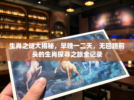生肖之谜大揭秘，早晚一二天，无回路前头的生肖探寻之旅全记录