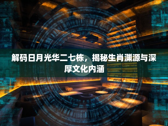 解码日月光华二七栋，揭秘生肖渊源与深厚文化内涵