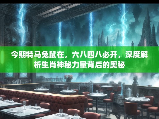 今期特马兔鼠在，六八四八必开，深度解析生肖神秘力量背后的奥秘