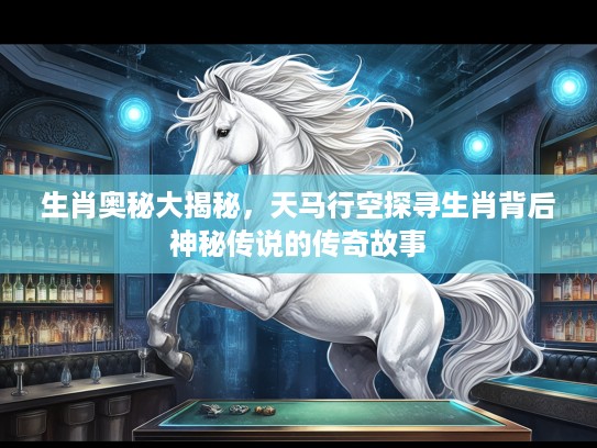生肖奥秘大揭秘，天马行空探寻生肖背后神秘传说的传奇故事