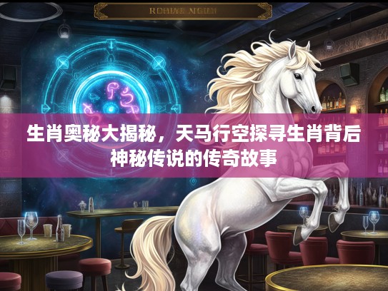 生肖奥秘大揭秘，天马行空探寻生肖背后神秘传说的传奇故事