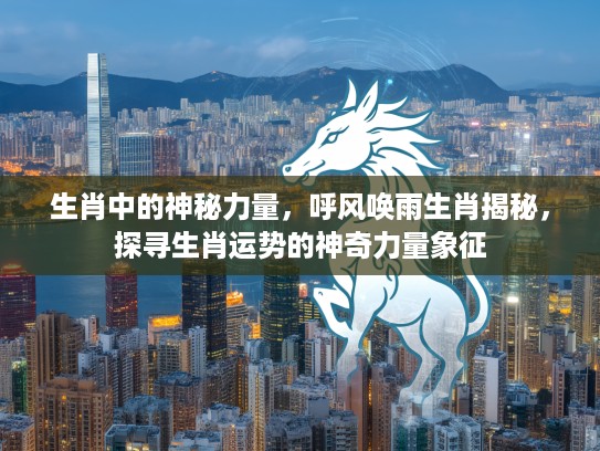 生肖中的神秘力量，呼风唤雨生肖揭秘，探寻生肖运势的神奇力量象征