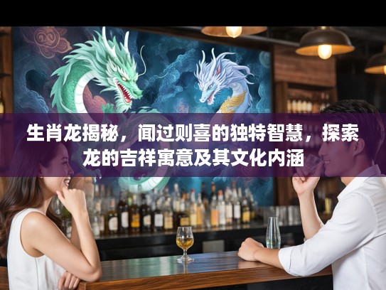 生肖龙揭秘，闻过则喜的独特智慧，探索龙的吉祥寓意及其文化内涵