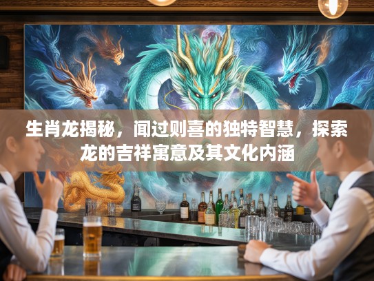 生肖龙揭秘，闻过则喜的独特智慧，探索龙的吉祥寓意及其文化内涵