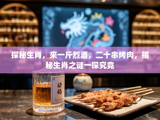 探秘生肖，来一斤烈酒，二十串烤肉，揭秘生肖之谜一探究竟
