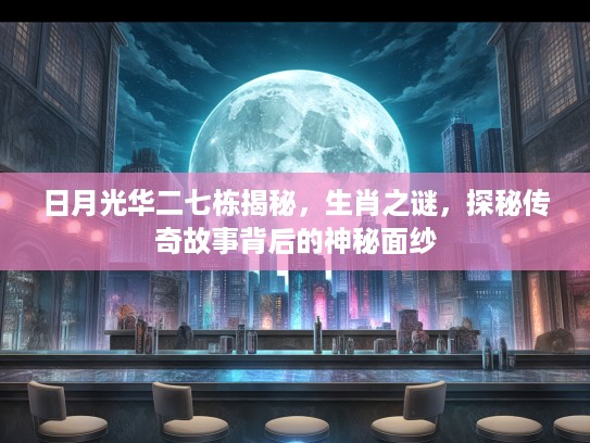 日月光华二七栋揭秘，生肖之谜，探秘传奇故事背后的神秘面纱