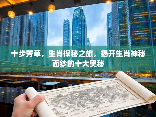 十步芳草，生肖探秘之旅，揭开生肖神秘面纱的十大奥秘