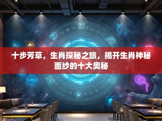 十步芳草，生肖探秘之旅，揭开生肖神秘面纱的十大奥秘